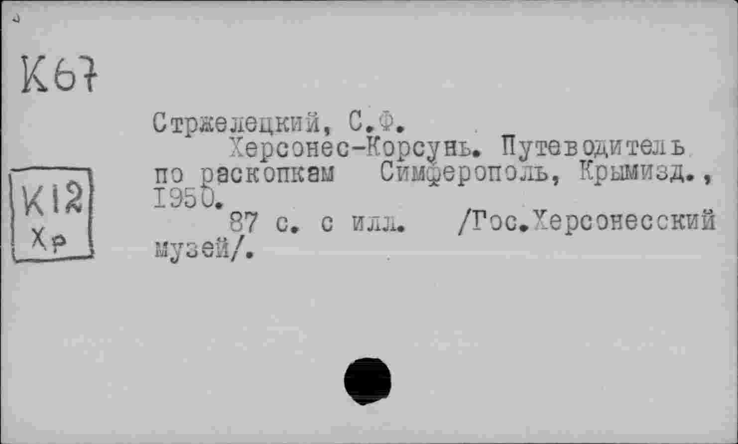 ﻿4
ш
Страелецкий, С.Ф.
Херсонес-Корсунь. Путеводитель по раскопкам Симферополь, Крымизд., 1950.
87 с. с илл. /Гэс.Херсонесский музей/.